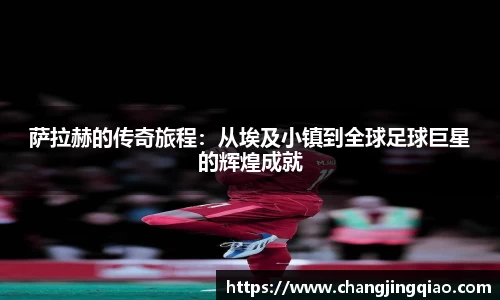 萨拉赫的传奇旅程：从埃及小镇到全球足球巨星的辉煌成就
